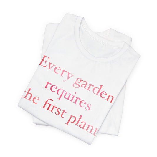 Every Garden Requires the First Plant - New Gardener Tee