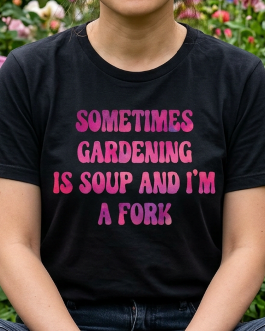 Sometimes Gardening Is Soup And I'm A Fork