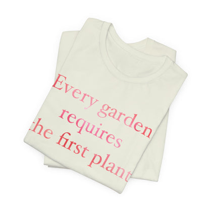 Every Garden Requires the First Plant - New Gardener Tee