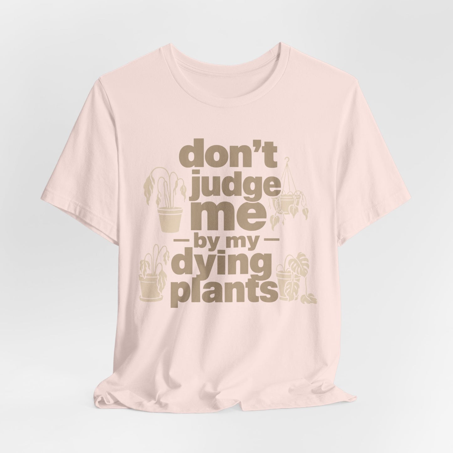 Don't Judge Me by My Dying Plants Tee