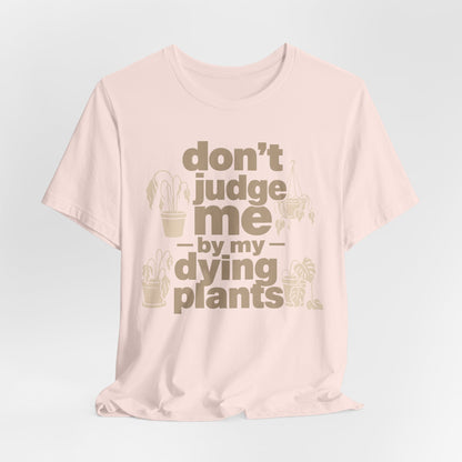 Don't Judge Me by My Dying Plants Tee