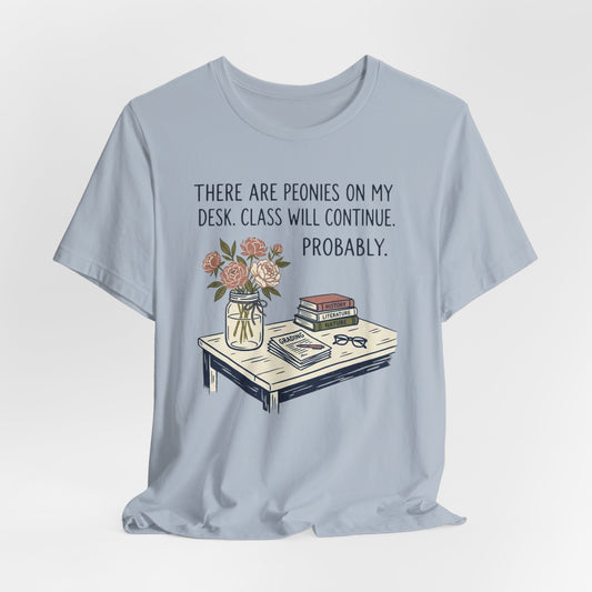 There Are Peonies On My Desk. Class Will Continue. Probably. - Floral Teacher Tee