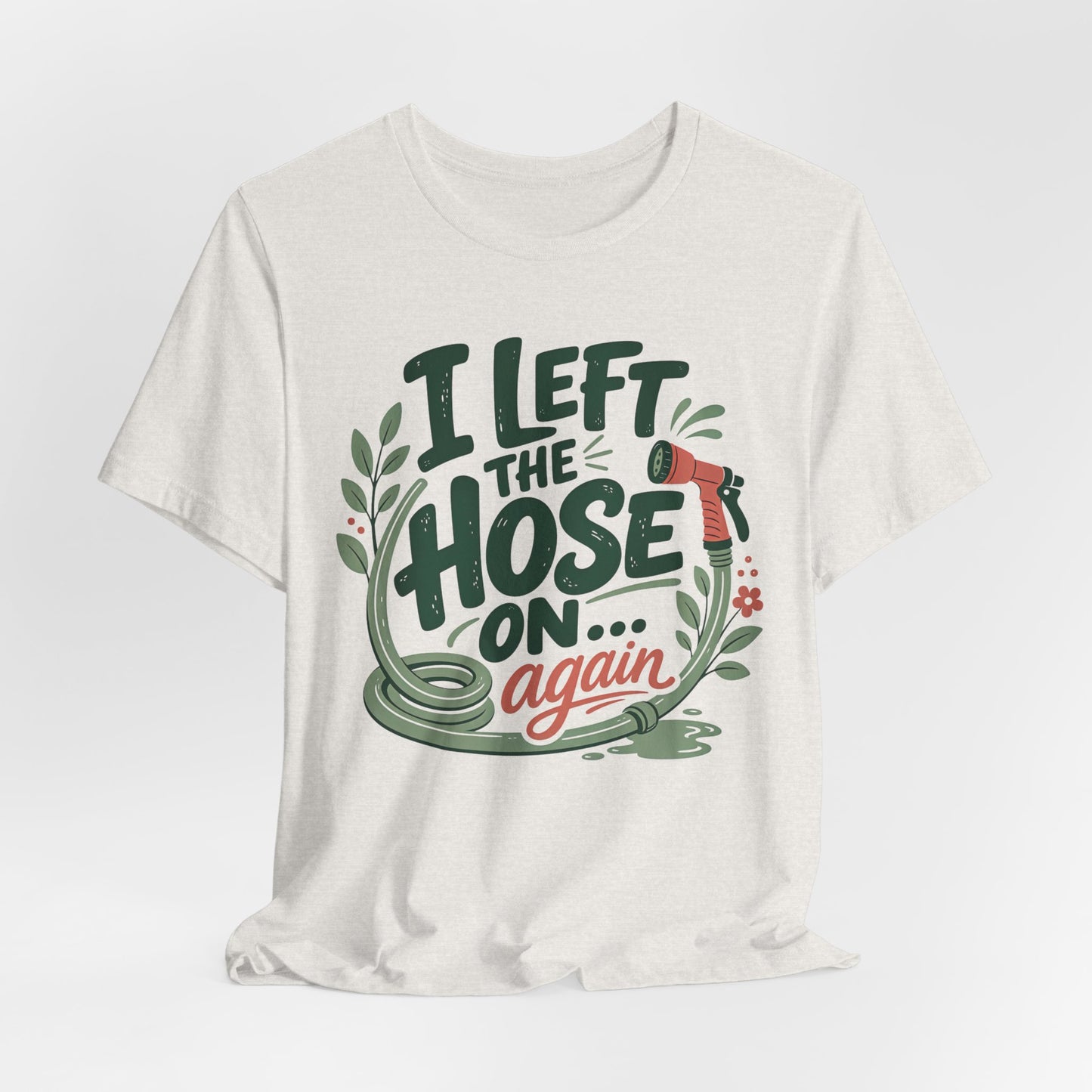 I Left the Hose On Again T-Shirt Tee