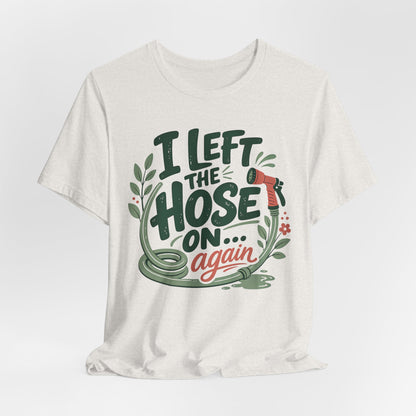 I Left the Hose On Again T-Shirt Tee