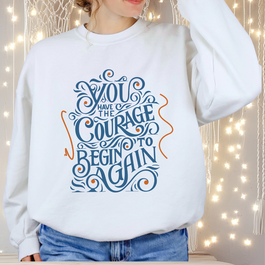 You Have the Courage to Begin Again — Inspirational Typography Sweatshirt