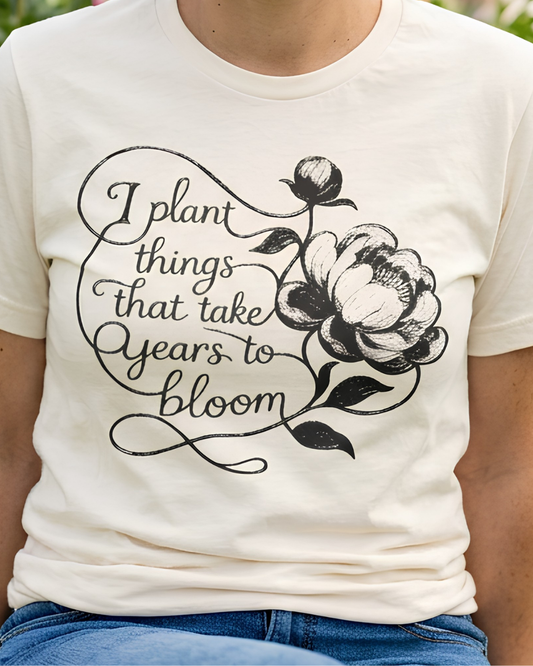I Plant Things that Take Years to Bloom - Floral Gardener and Teacher Tee