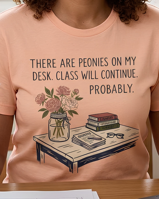 There Are Peonies On My Desk. Class Will Continue. Probably. - Floral Teacher Tee
