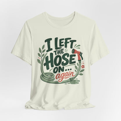I Left the Hose On Again T-Shirt Tee
