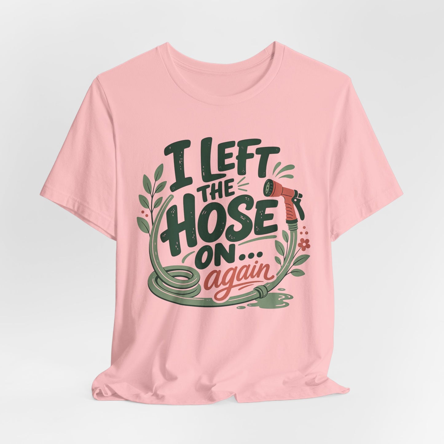 I Left the Hose On Again T-Shirt Tee