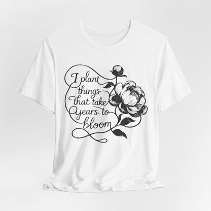 I Plant Things that Take Years to Bloom - Floral Gardener and Teacher Tee