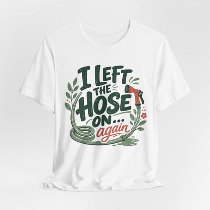 I Left the Hose On Again T-Shirt Tee