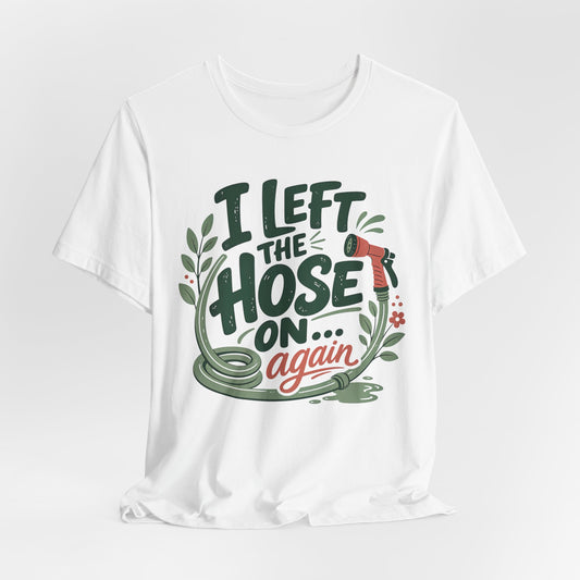 I Left the Hose On Again T-Shirt Tee