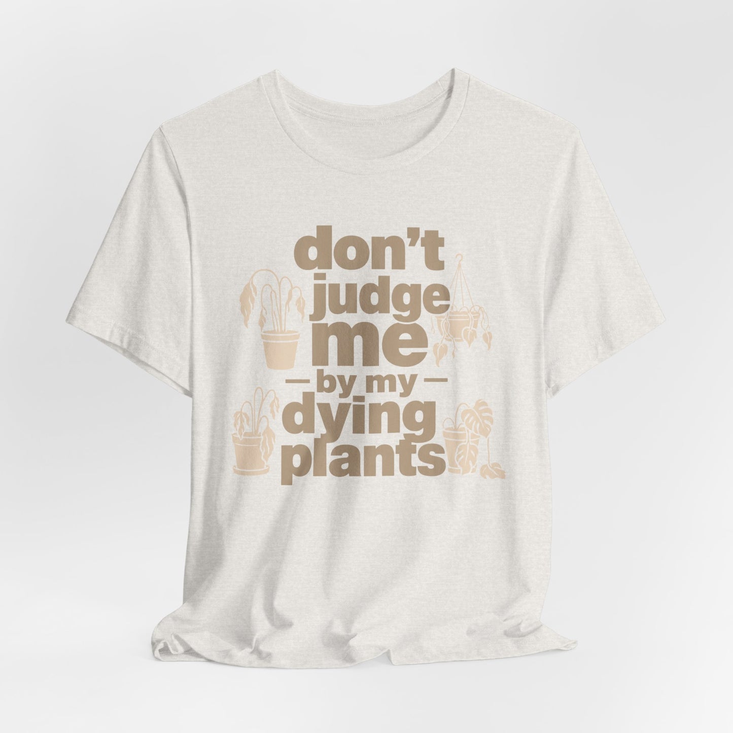 Don't Judge Me by My Dying Plants Tee