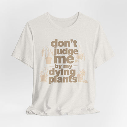 Don't Judge Me by My Dying Plants Tee