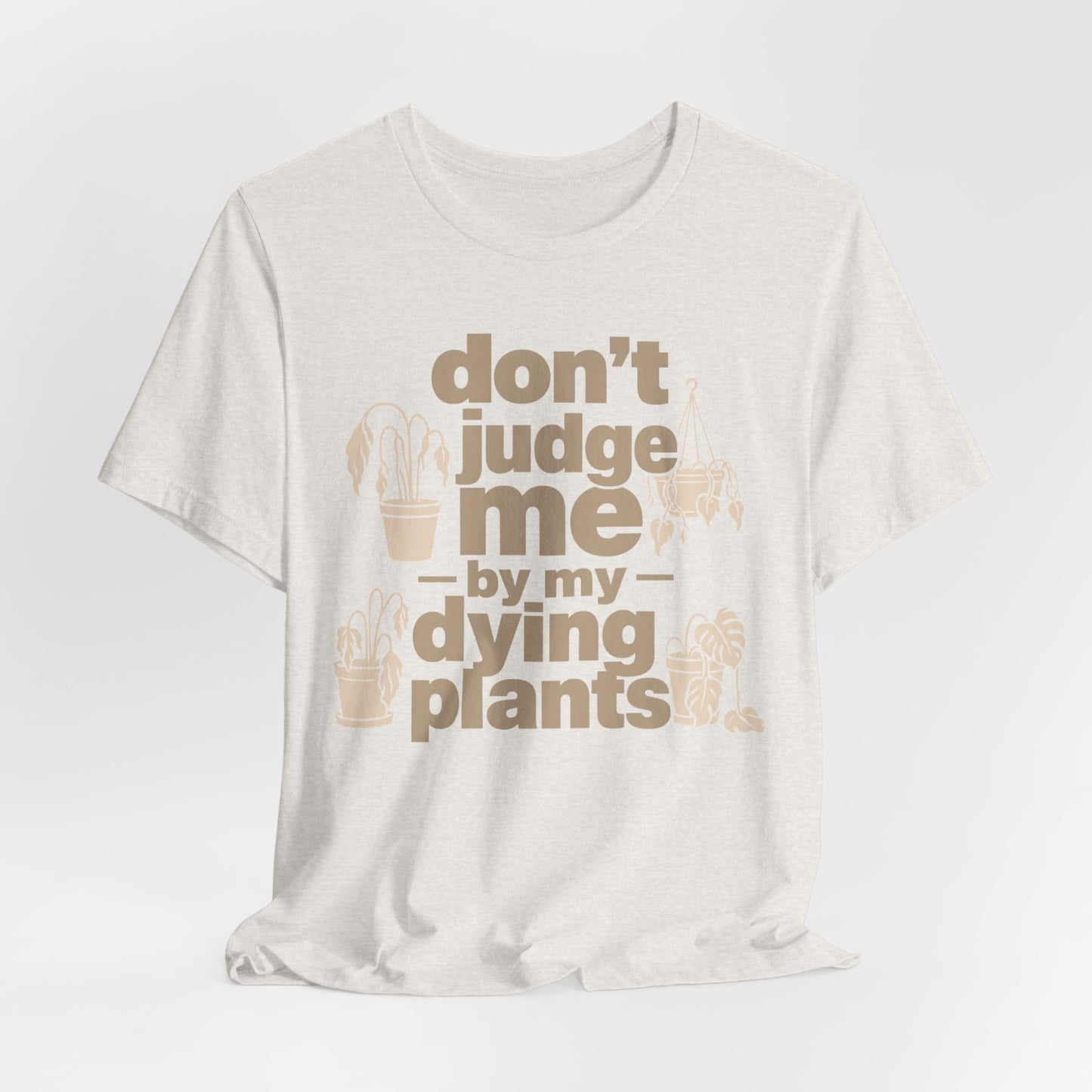 Don't Judge Me by My Dying Plants Tee