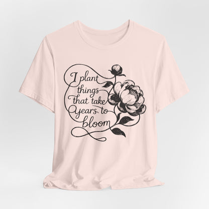 I Plant Things that Take Years to Bloom - Floral Gardener and Teacher Tee