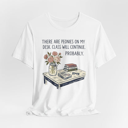 There Are Peonies On My Desk. Class Will Continue. Probably. - Floral Teacher Tee
